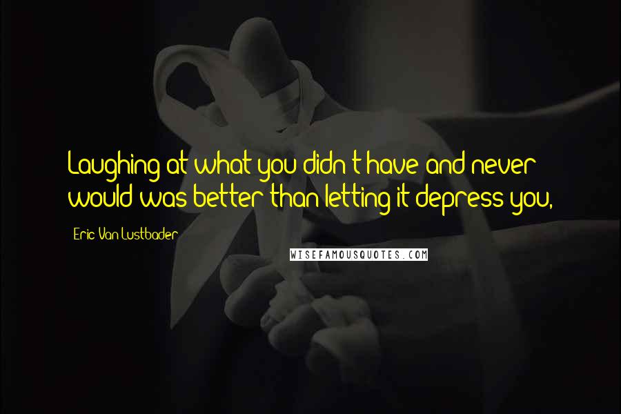 Eric Van Lustbader quotes: Laughing at what you didn't have and never would was better than letting it depress you,