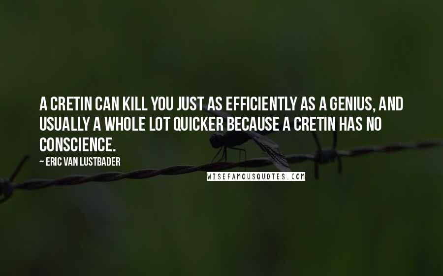 Eric Van Lustbader quotes: A cretin can kill you just as efficiently as a genius, and usually a whole lot quicker because a cretin has no conscience.