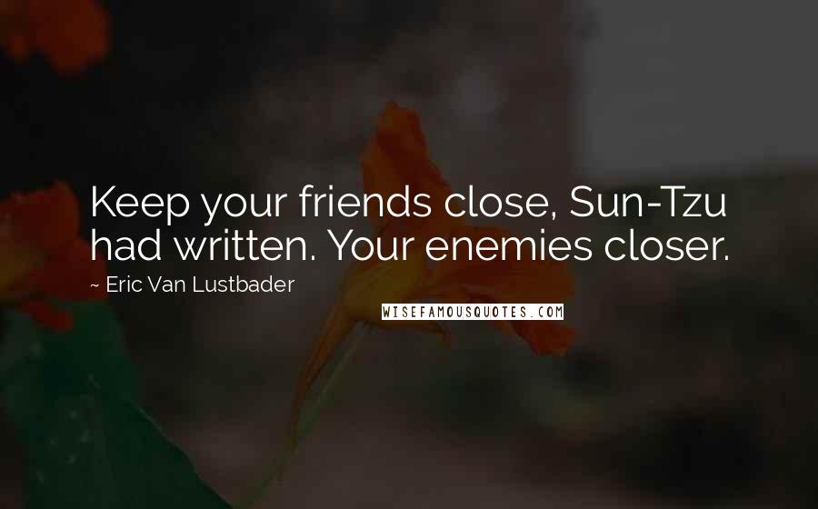 Eric Van Lustbader quotes: Keep your friends close, Sun-Tzu had written. Your enemies closer.