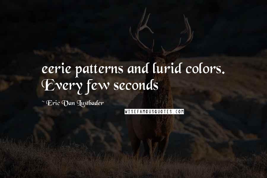 Eric Van Lustbader quotes: eerie patterns and lurid colors. Every few seconds