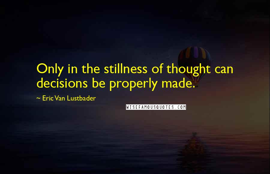 Eric Van Lustbader quotes: Only in the stillness of thought can decisions be properly made.
