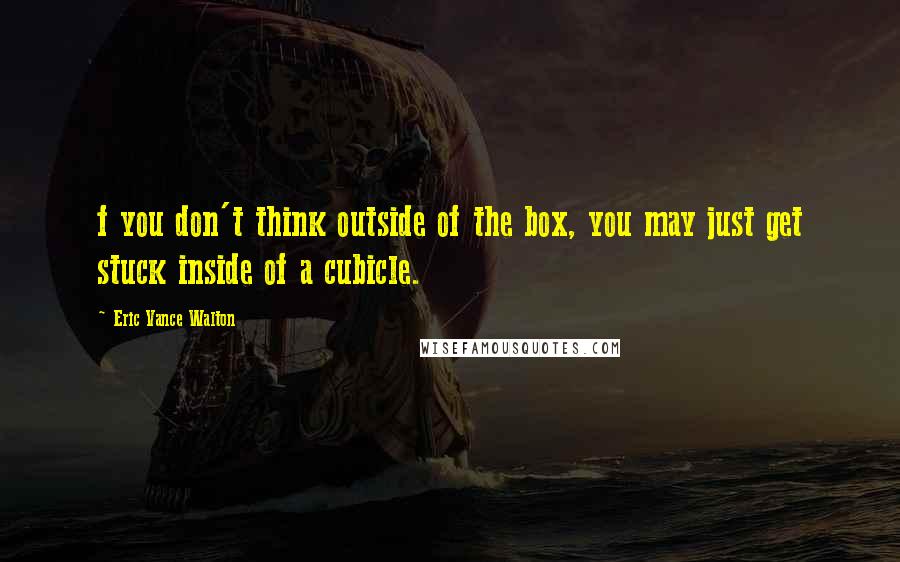 Eric Vance Walton quotes: f you don't think outside of the box, you may just get stuck inside of a cubicle.