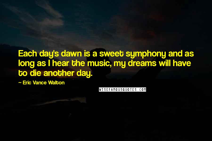 Eric Vance Walton quotes: Each day's dawn is a sweet symphony and as long as I hear the music, my dreams will have to die another day.