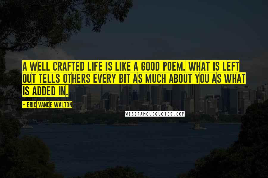 Eric Vance Walton quotes: A well crafted life is like a good poem. What is left out tells others every bit as much about you as what is added in.