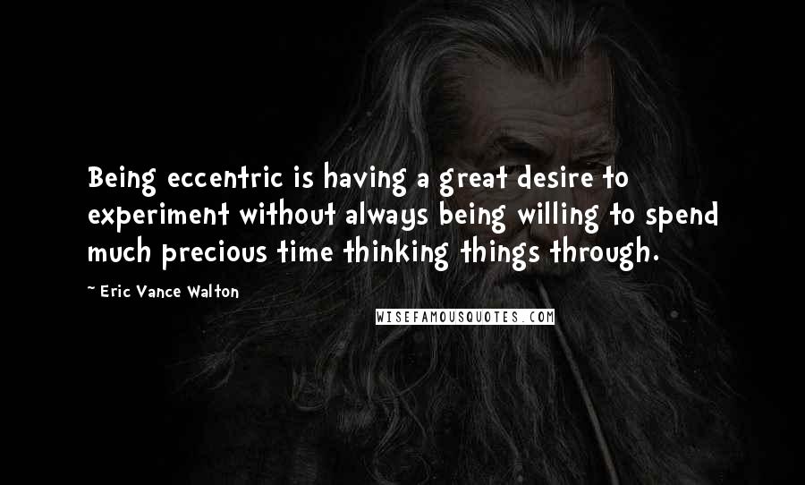 Eric Vance Walton quotes: Being eccentric is having a great desire to experiment without always being willing to spend much precious time thinking things through.