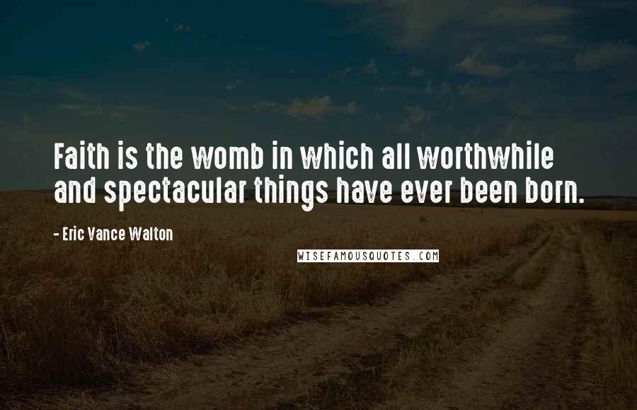 Eric Vance Walton quotes: Faith is the womb in which all worthwhile and spectacular things have ever been born.