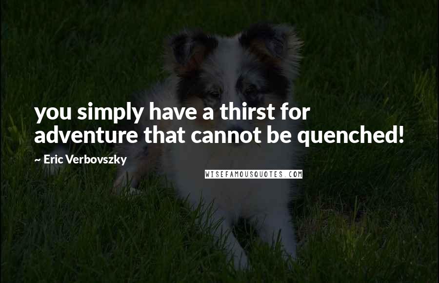 Eric Verbovszky quotes: you simply have a thirst for adventure that cannot be quenched! Eric Verbovszky quotes: you simply have a thirst for adventure that cannot be quenched!