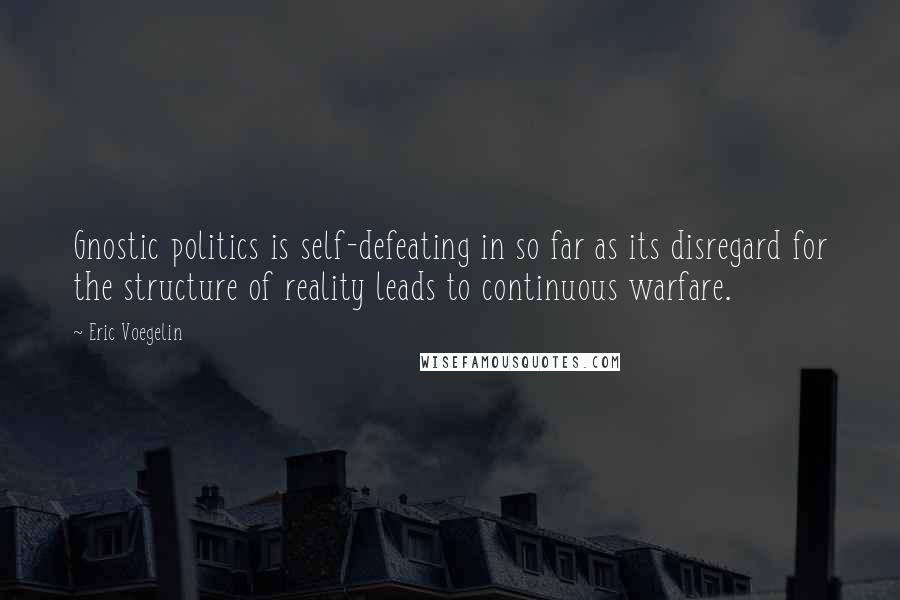 Eric Voegelin quotes: Gnostic politics is self-defeating in so far as its disregard for the structure of reality leads to continuous warfare. Eric Voegelin quotes: Gnostic politics is self-defeating in so far as its disregard for the structure of reality leads to continuous warfare.