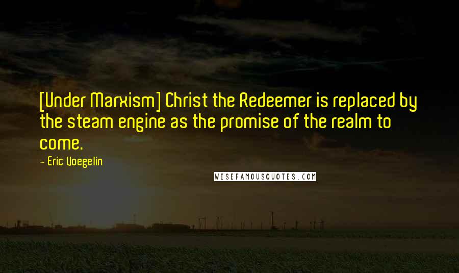 Eric Voegelin quotes: [Under Marxism] Christ the Redeemer is replaced by the steam engine as the promise of the realm to come.