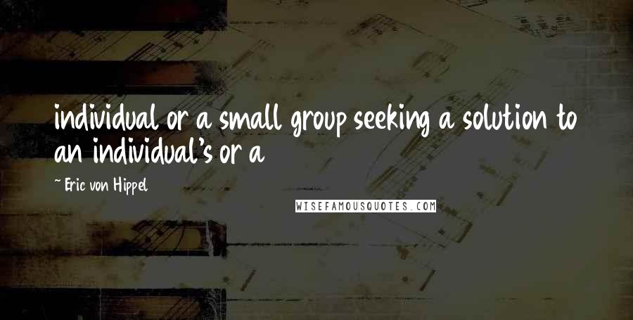 Eric Von Hippel quotes: individual or a small group seeking a solution to an individual's or a Eric Von Hippel quotes: individual or a small group seeking a solution to an individual's or a