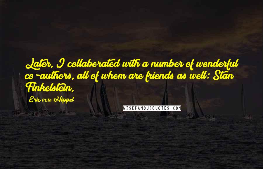 Eric Von Hippel quotes: Later, I collaborated with a number of wonderful co-authors, all of whom are friends as well: Stan Finkelstein, Eric Von Hippel quotes: Later, I collaborated with a number of wonderful co-authors, all of whom are friends as well: Stan Finkelstein,