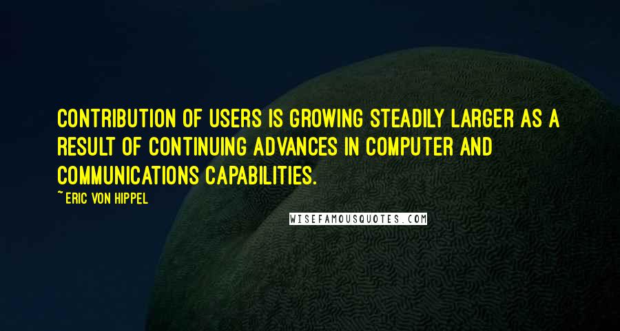 Eric Von Hippel quotes: contribution of users is growing steadily larger as a result of continuing advances in computer and communications capabilities.