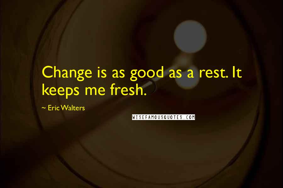 Eric Walters quotes: Change is as good as a rest. It keeps me fresh.