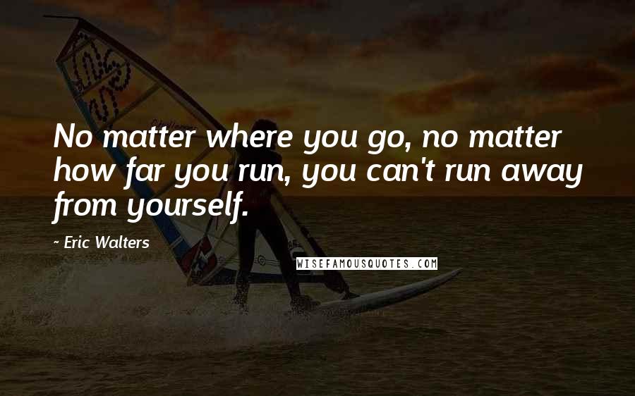 Eric Walters quotes: No matter where you go, no matter how far you run, you can't run away from yourself.
