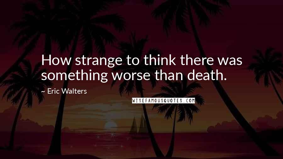 Eric Walters quotes: How strange to think there was something worse than death.