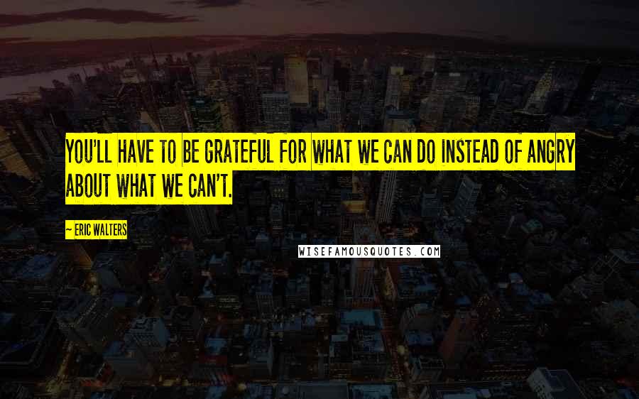Eric Walters quotes: You'll have to be grateful for what we can do instead of angry about what we can't.