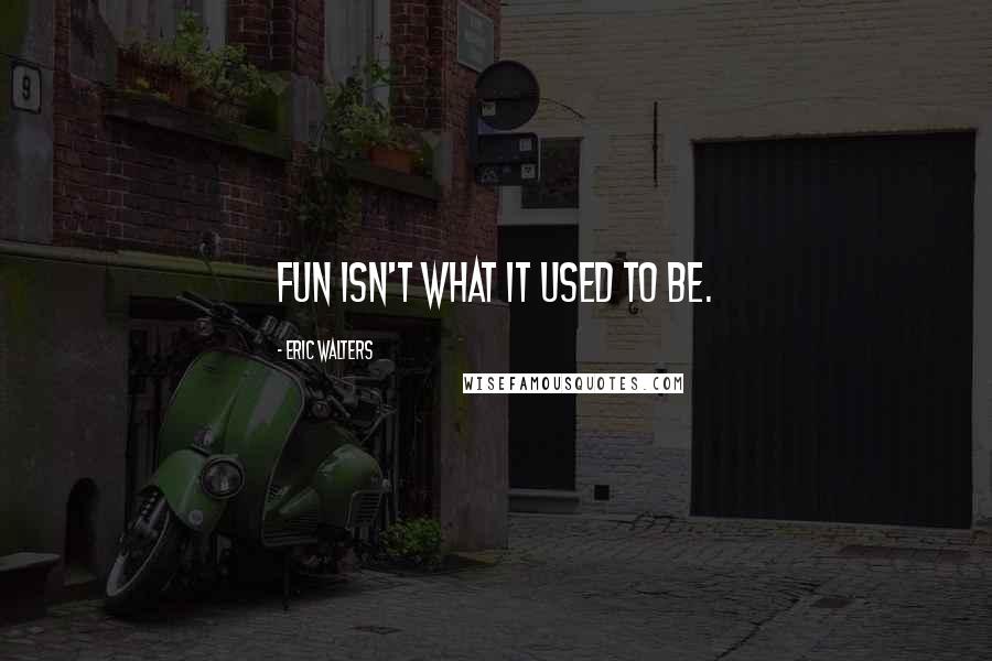 Eric Walters quotes: Fun isn't what it used to be.