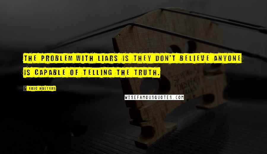 Eric Walters quotes: The problem with liars is they don't believe anyone is capable of telling the truth.