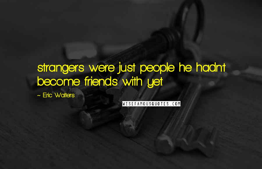 Eric Walters quotes: strangers were just people he hadn't become friends with yet.
