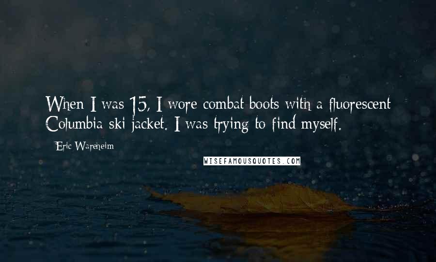 Eric Wareheim quotes: When I was 15, I wore combat boots with a fluorescent Columbia ski jacket. I was trying to find myself.