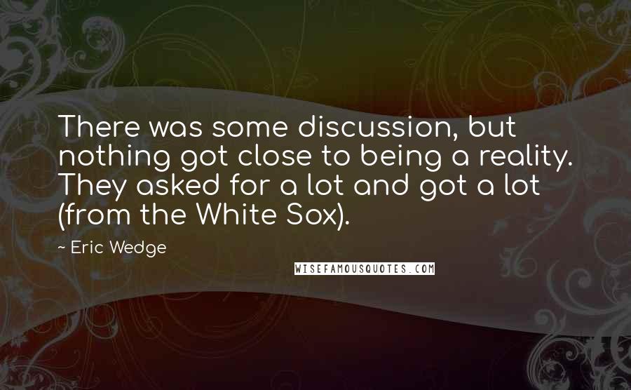 Eric Wedge quotes: There was some discussion, but nothing got close to being a reality. They asked for a lot and got a lot (from the White Sox).