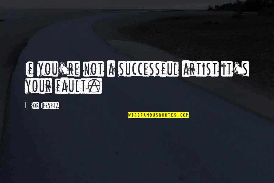Eric Weiner Geography Of Bliss Quotes By Bob Lefsetz: If you're not a successful artist it's your Eric Weiner Geography Of Bliss Quotes By Bob Lefsetz: If you're not a successful artist it's your