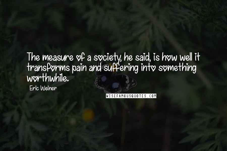 Eric Weiner quotes: The measure of a society, he said, is how well it transforms pain and suffering into something worthwhile. Eric Weiner quotes: The measure of a society, he said, is how well it transforms pain and suffering into something worthwhile.