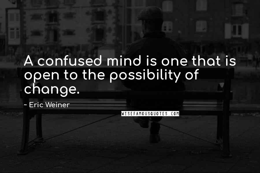 Eric Weiner quotes: A confused mind is one that is open to the possibility of change.