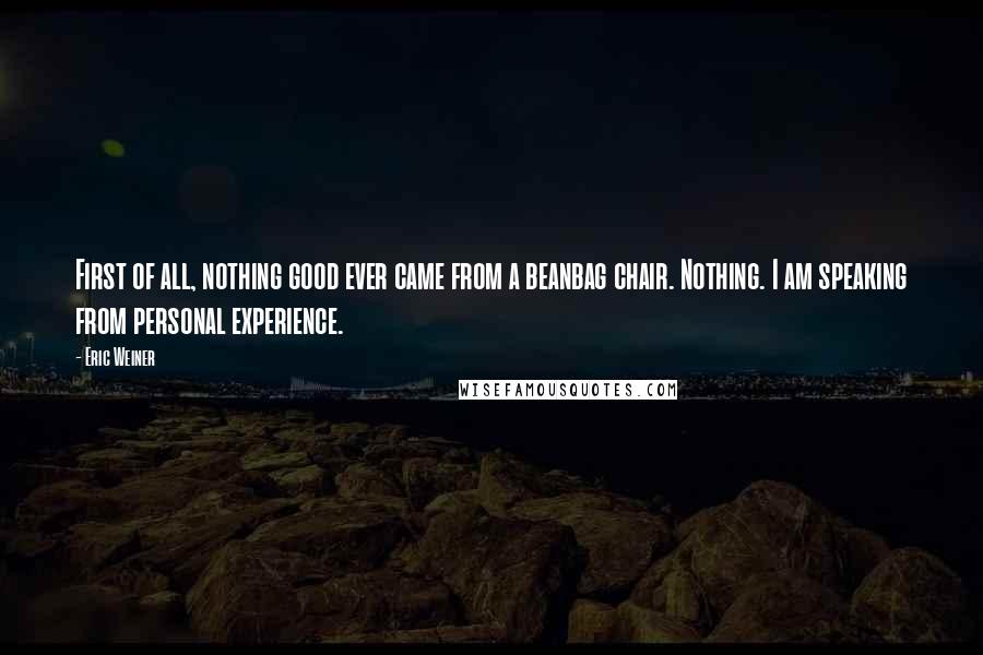 Eric Weiner quotes: First of all, nothing good ever came from a beanbag chair. Nothing. I am speaking from personal experience.