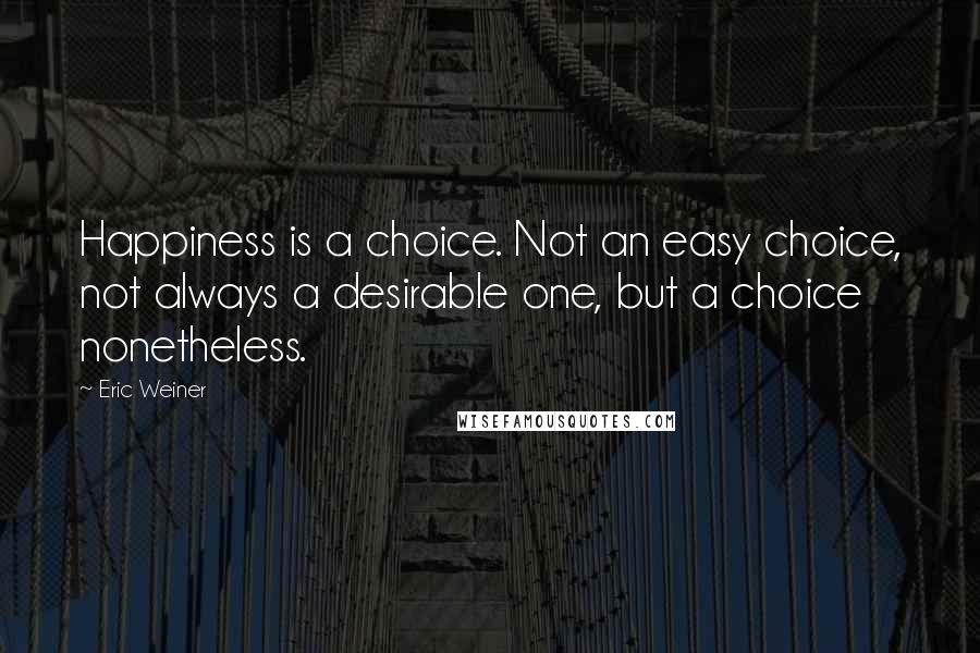 Eric Weiner quotes: Happiness is a choice. Not an easy choice, not always a desirable one, but a choice nonetheless.