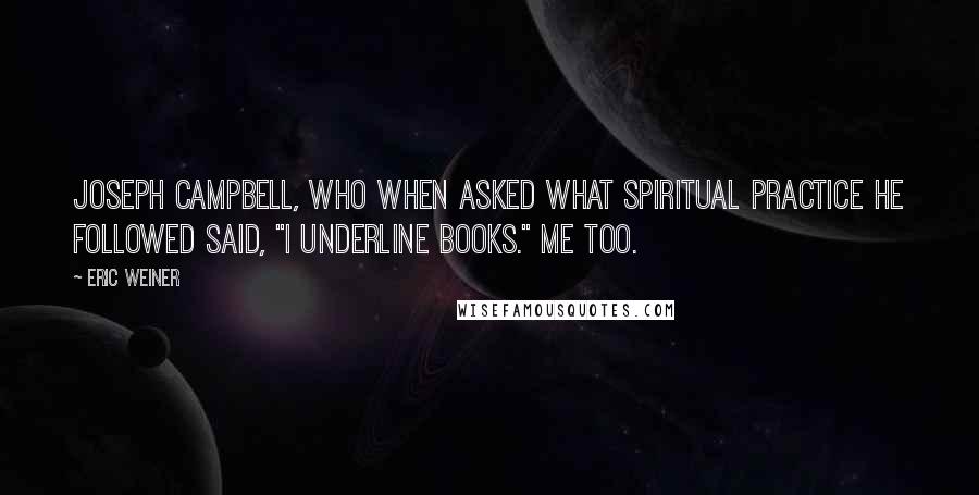 Eric Weiner quotes: Joseph Campbell, who when asked what spiritual practice he followed said, "I underline books." Me too. Eric Weiner quotes: Joseph Campbell, who when asked what spiritual practice he followed said, "I underline books." Me too.