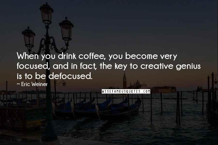 Eric Weiner quotes: When you drink coffee, you become very focused, and in fact, the key to creative genius is to be defocused.