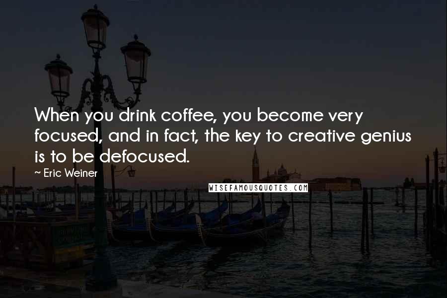 Eric Weiner quotes: When you drink coffee, you become very focused, and in fact, the key to creative genius is to be defocused. Eric Weiner quotes: When you drink coffee, you become very focused, and in fact, the key to creative genius is to be defocused.