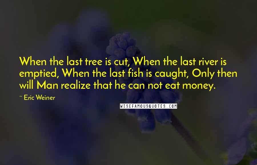 Eric Weiner quotes: When the last tree is cut, When the last river is emptied, When the last fish is caught, Only then will Man realize that he can not eat money.