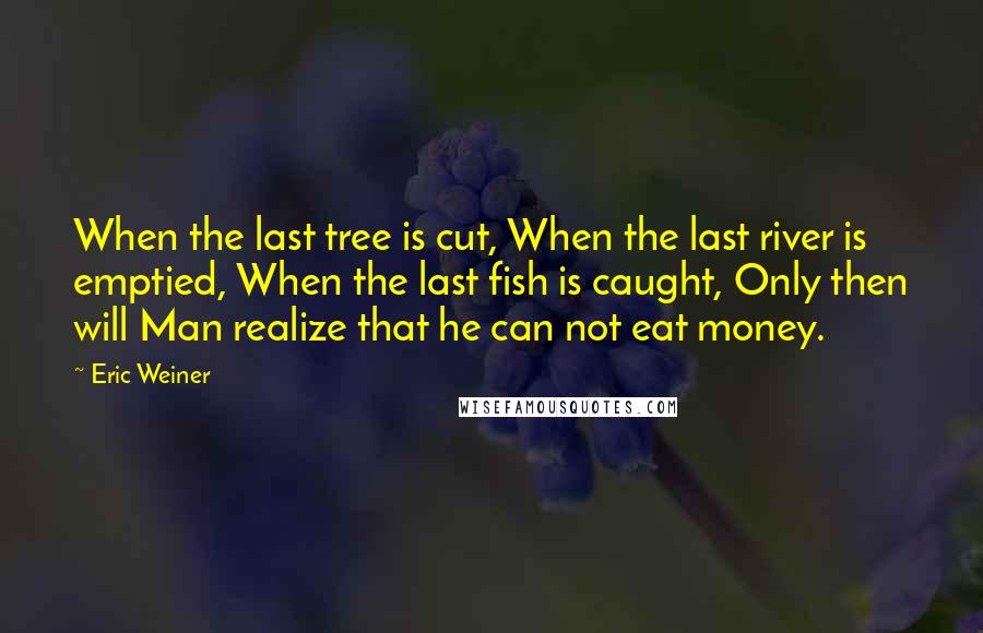 Eric Weiner quotes: When the last tree is cut, When the last river is emptied, When the last fish is caught, Only then will Man realize that he can not eat money. Eric Weiner quotes: When the last tree is cut, When the last river is emptied, When the last fish is caught, Only then will Man realize that he can not eat money.