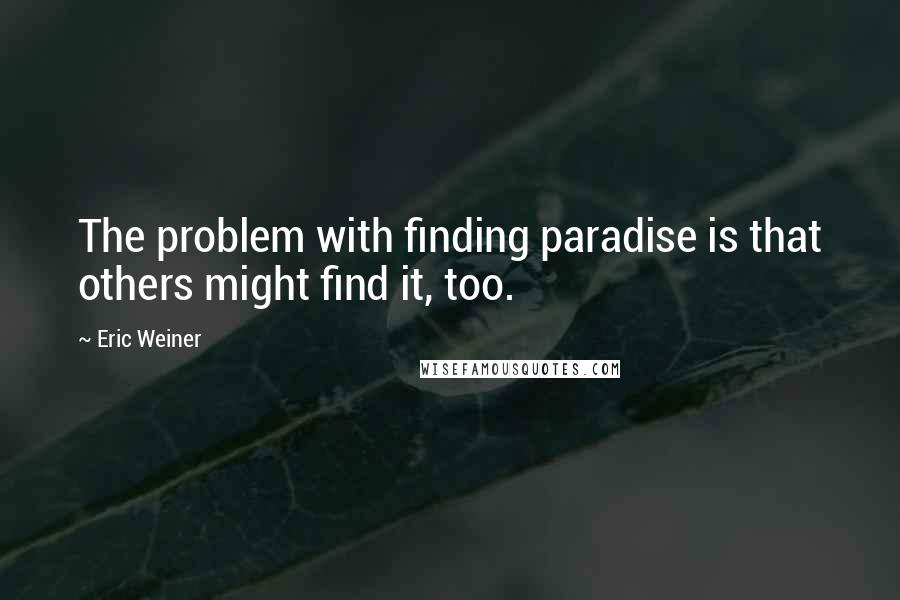 Eric Weiner quotes: The problem with finding paradise is that others might find it, too.