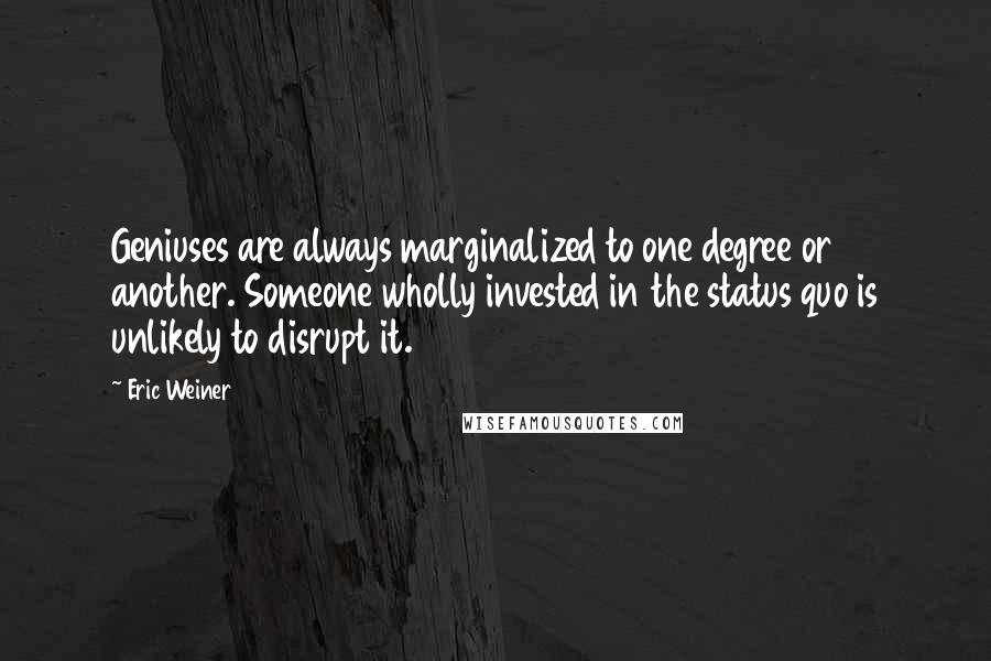 Eric Weiner quotes: Geniuses are always marginalized to one degree or another. Someone wholly invested in the status quo is unlikely to disrupt it. Eric Weiner quotes: Geniuses are always marginalized to one degree or another. Someone wholly invested in the status quo is unlikely to disrupt it.