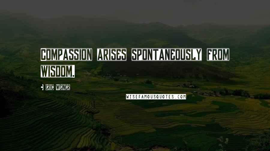 Eric Weiner quotes: Compassion arises spontaneously from wisdom.