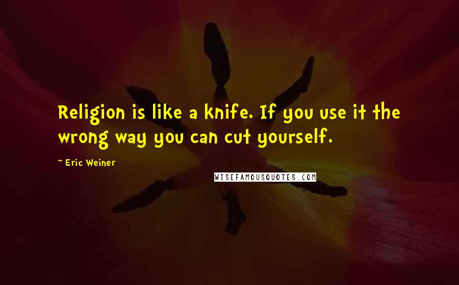 Eric Weiner quotes: Religion is like a knife. If you use it the wrong way you can cut yourself.
