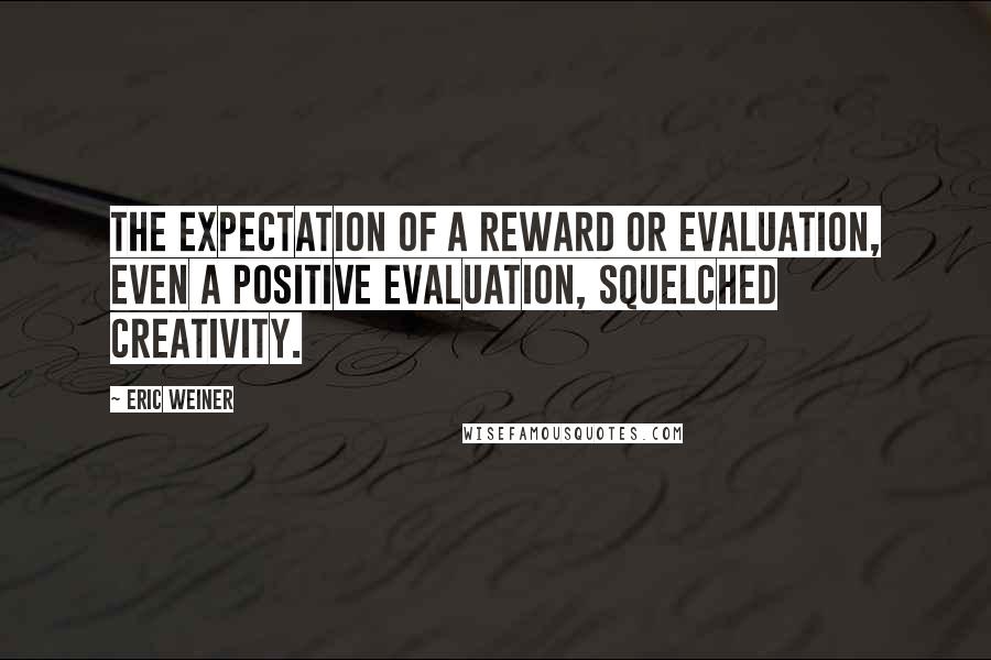 Eric Weiner quotes: The expectation of a reward or evaluation, even a positive evaluation, squelched creativity.