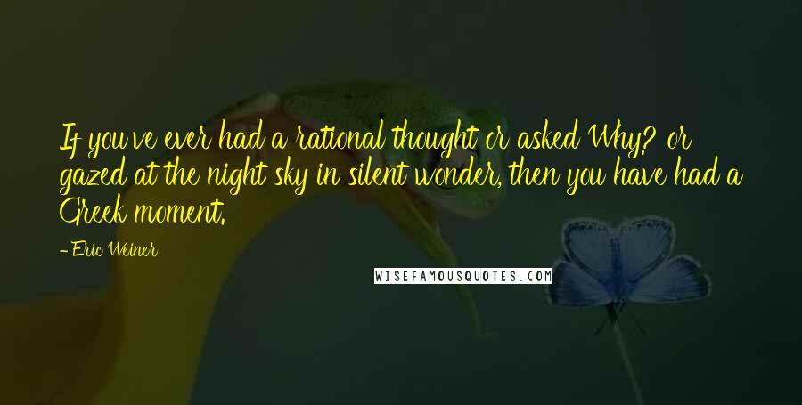 Eric Weiner quotes: If you've ever had a rational thought or asked Why? or gazed at the night sky in silent wonder, then you have had a Greek moment. Eric Weiner quotes: If you've ever had a rational thought or asked Why? or gazed at the night sky in silent wonder, then you have had a Greek moment.