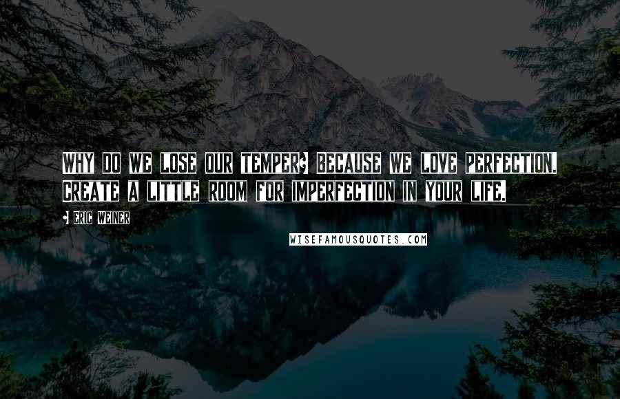 Eric Weiner quotes: Why do we lose our temper? Because we love perfection. Create a little room for imperfection in your life.