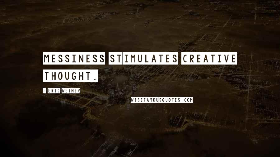 Eric Weiner quotes: messiness stimulates creative thought.