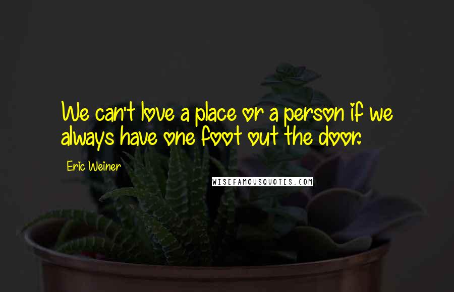 Eric Weiner quotes: We can't love a place or a person if we always have one foot out the door.