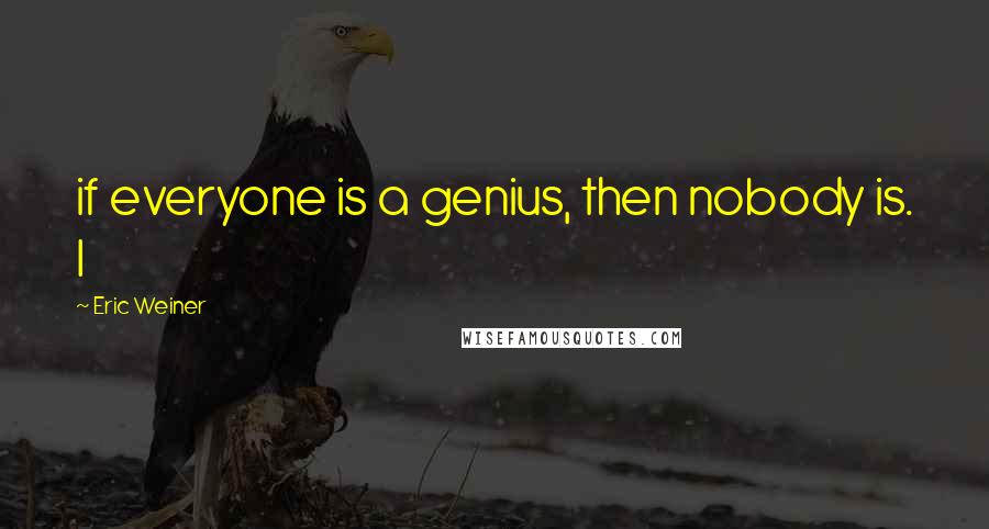 Eric Weiner quotes: if everyone is a genius, then nobody is. I