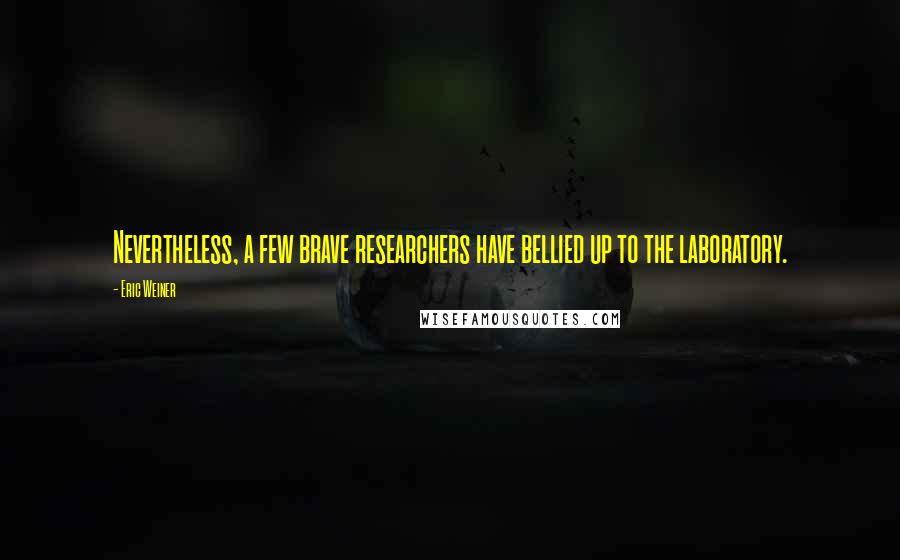 Eric Weiner quotes: Nevertheless, a few brave researchers have bellied up to the laboratory.