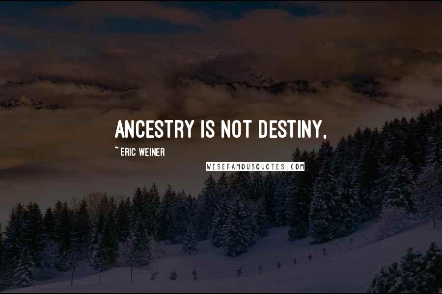 Eric Weiner quotes: Ancestry is not destiny,