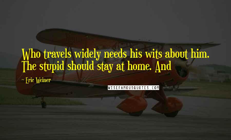 Eric Weiner quotes: Who travels widely needs his wits about him. The stupid should stay at home. And