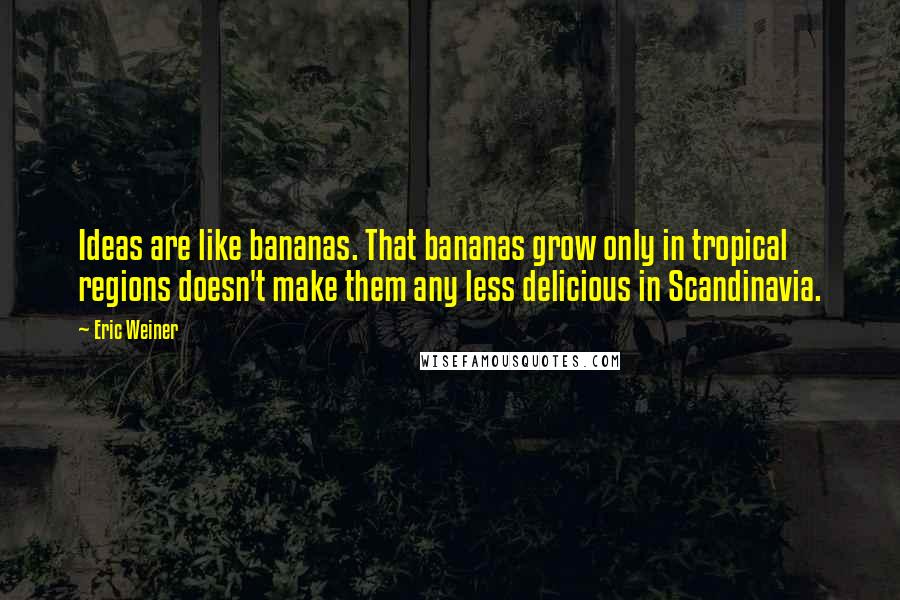 Eric Weiner quotes: Ideas are like bananas. That bananas grow only in tropical regions doesn't make them any less delicious in Scandinavia. Eric Weiner quotes: Ideas are like bananas. That bananas grow only in tropical regions doesn't make them any less delicious in Scandinavia.