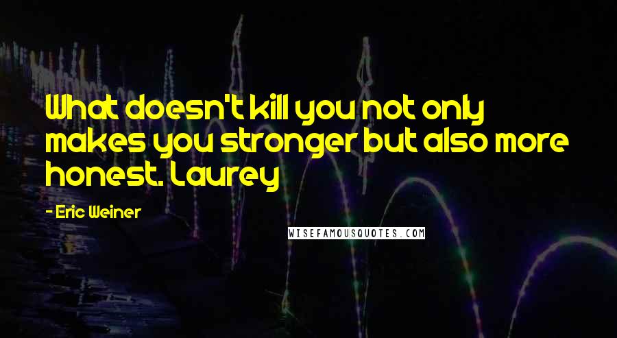 Eric Weiner quotes: What doesn't kill you not only makes you stronger but also more honest. Laurey